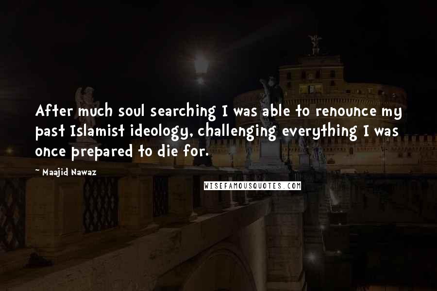 Maajid Nawaz Quotes: After much soul searching I was able to renounce my past Islamist ideology, challenging everything I was once prepared to die for.