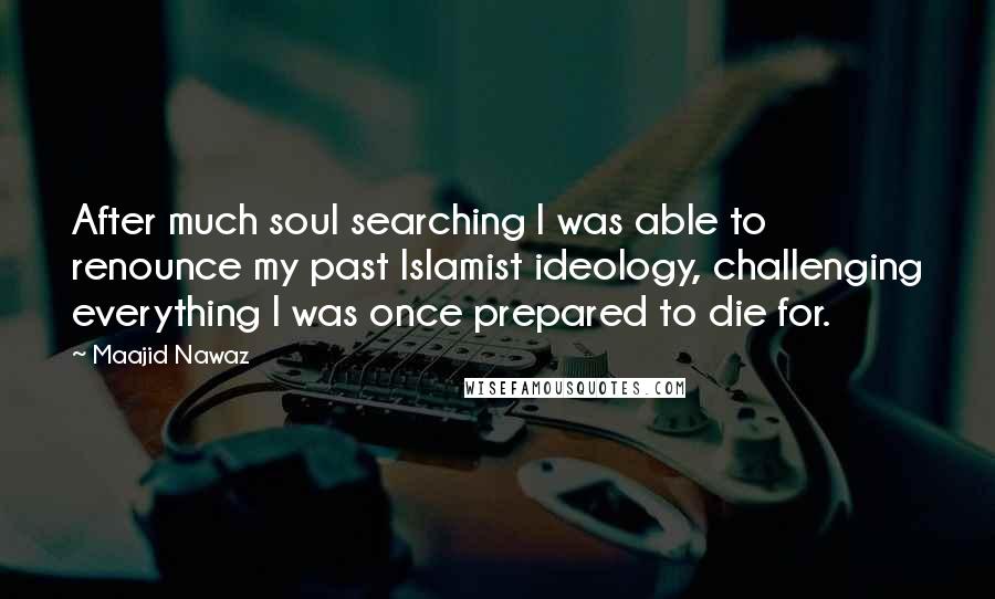 Maajid Nawaz Quotes: After much soul searching I was able to renounce my past Islamist ideology, challenging everything I was once prepared to die for.