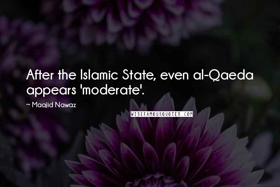 Maajid Nawaz Quotes: After the Islamic State, even al-Qaeda appears 'moderate'.