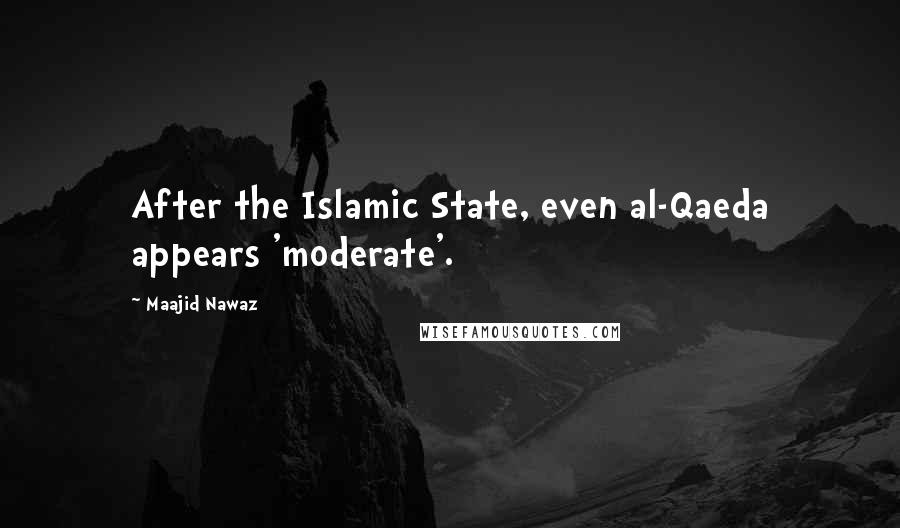 Maajid Nawaz Quotes: After the Islamic State, even al-Qaeda appears 'moderate'.