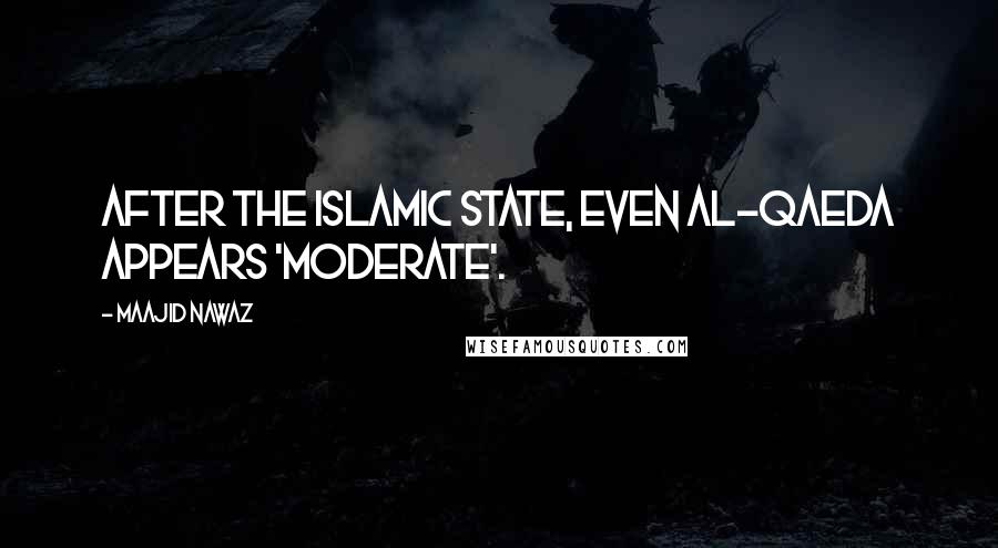 Maajid Nawaz Quotes: After the Islamic State, even al-Qaeda appears 'moderate'.