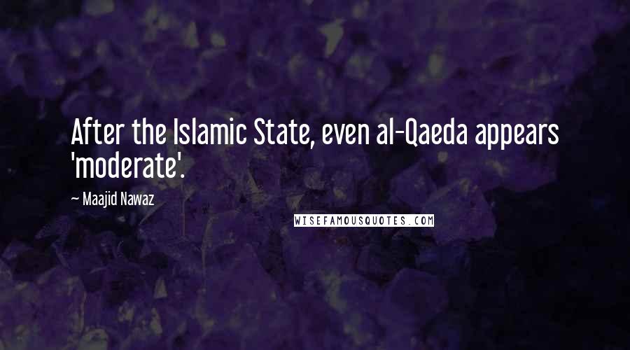 Maajid Nawaz Quotes: After the Islamic State, even al-Qaeda appears 'moderate'.