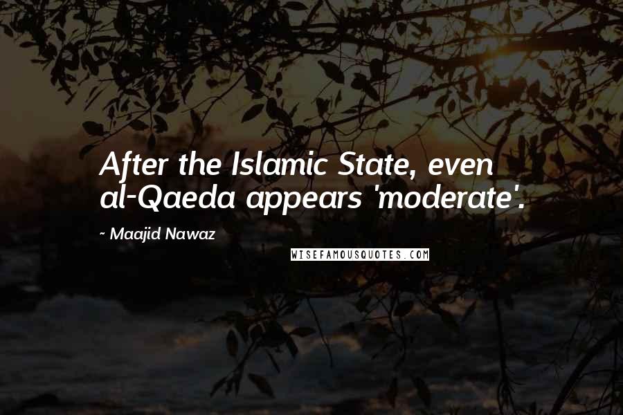 Maajid Nawaz Quotes: After the Islamic State, even al-Qaeda appears 'moderate'.