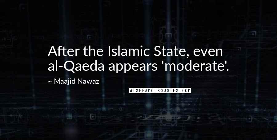 Maajid Nawaz Quotes: After the Islamic State, even al-Qaeda appears 'moderate'.