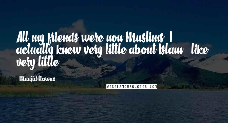 Maajid Nawaz Quotes: All my friends were non-Muslims. I actually knew very little about Islam - like, very little.