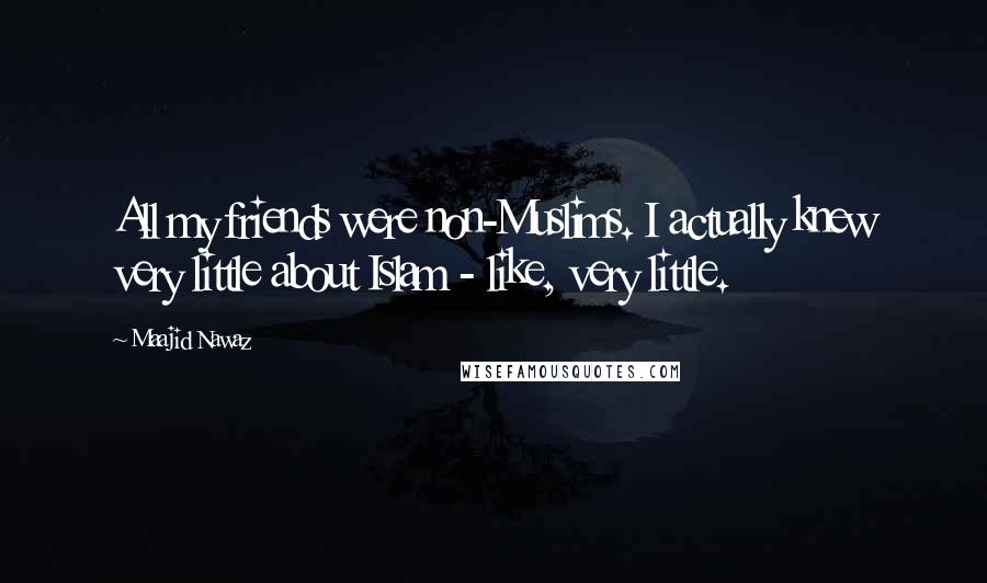 Maajid Nawaz Quotes: All my friends were non-Muslims. I actually knew very little about Islam - like, very little.