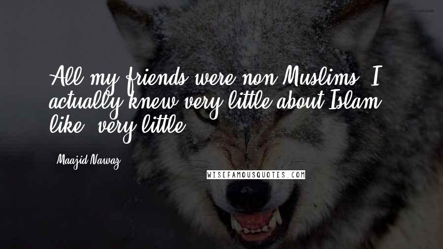 Maajid Nawaz Quotes: All my friends were non-Muslims. I actually knew very little about Islam - like, very little.