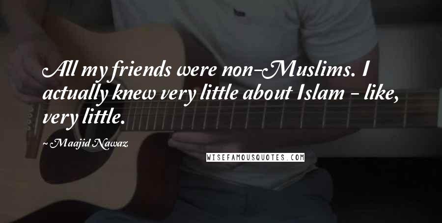 Maajid Nawaz Quotes: All my friends were non-Muslims. I actually knew very little about Islam - like, very little.