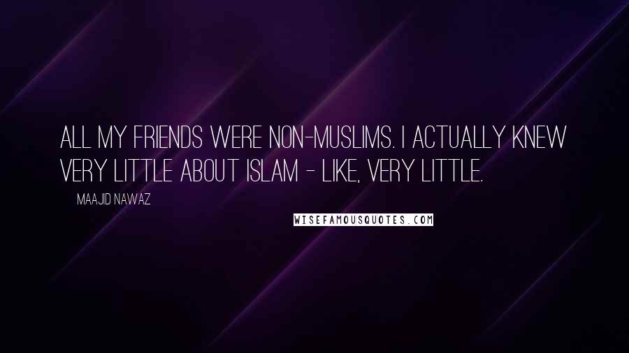 Maajid Nawaz Quotes: All my friends were non-Muslims. I actually knew very little about Islam - like, very little.