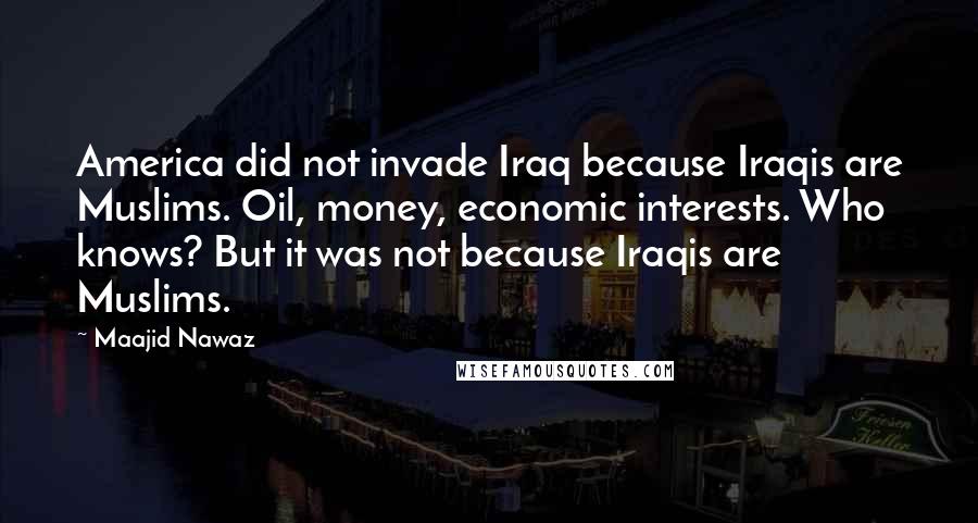 Maajid Nawaz Quotes: America did not invade Iraq because Iraqis are Muslims. Oil, money, economic interests. Who knows? But it was not because Iraqis are Muslims.