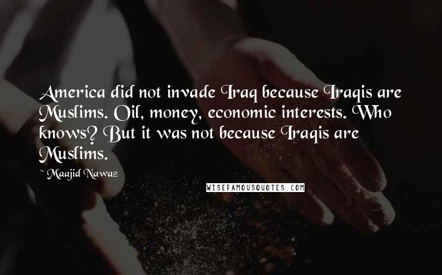 Maajid Nawaz Quotes: America did not invade Iraq because Iraqis are Muslims. Oil, money, economic interests. Who knows? But it was not because Iraqis are Muslims.