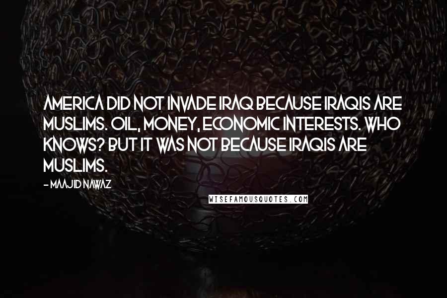 Maajid Nawaz Quotes: America did not invade Iraq because Iraqis are Muslims. Oil, money, economic interests. Who knows? But it was not because Iraqis are Muslims.