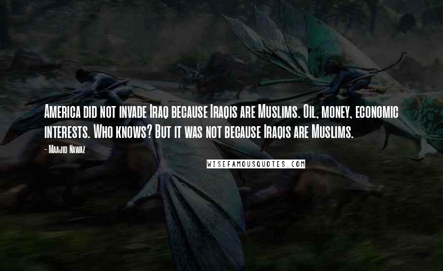 Maajid Nawaz Quotes: America did not invade Iraq because Iraqis are Muslims. Oil, money, economic interests. Who knows? But it was not because Iraqis are Muslims.