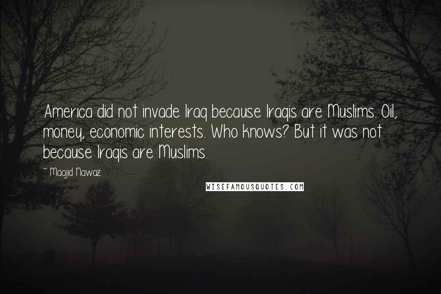 Maajid Nawaz Quotes: America did not invade Iraq because Iraqis are Muslims. Oil, money, economic interests. Who knows? But it was not because Iraqis are Muslims.