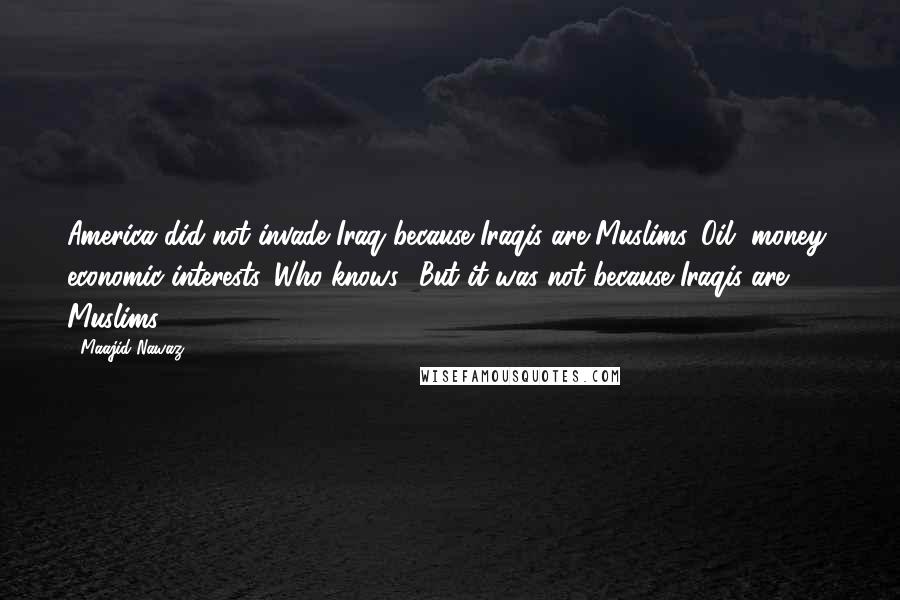 Maajid Nawaz Quotes: America did not invade Iraq because Iraqis are Muslims. Oil, money, economic interests. Who knows? But it was not because Iraqis are Muslims.