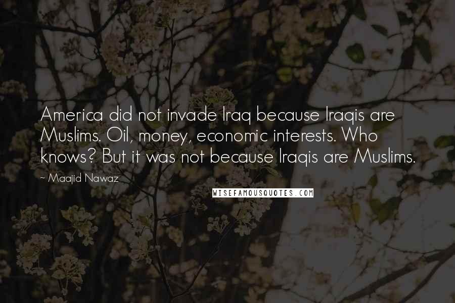Maajid Nawaz Quotes: America did not invade Iraq because Iraqis are Muslims. Oil, money, economic interests. Who knows? But it was not because Iraqis are Muslims.