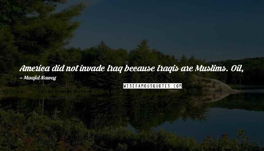 Maajid Nawaz Quotes: America did not invade Iraq because Iraqis are Muslims. Oil, money, economic interests. Who knows? But it was not because Iraqis are Muslims.