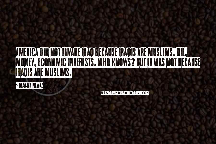 Maajid Nawaz Quotes: America did not invade Iraq because Iraqis are Muslims. Oil, money, economic interests. Who knows? But it was not because Iraqis are Muslims.