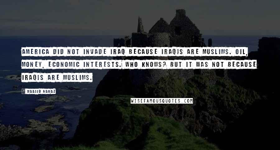 Maajid Nawaz Quotes: America did not invade Iraq because Iraqis are Muslims. Oil, money, economic interests. Who knows? But it was not because Iraqis are Muslims.