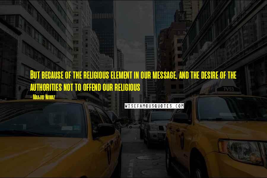 Maajid Nawaz Quotes: But because of the religious element in our message, and the desire of the authorities not to offend our religious