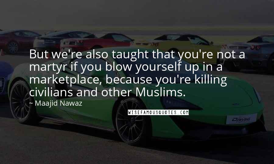 Maajid Nawaz Quotes: But we're also taught that you're not a martyr if you blow yourself up in a marketplace, because you're killing civilians and other Muslims.