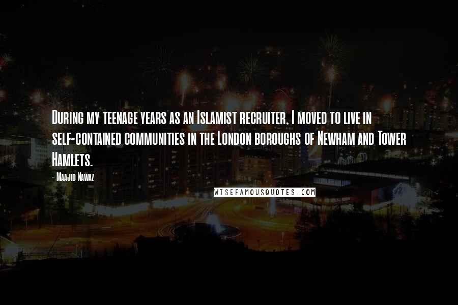 Maajid Nawaz Quotes: During my teenage years as an Islamist recruiter, I moved to live in self-contained communities in the London boroughs of Newham and Tower Hamlets.