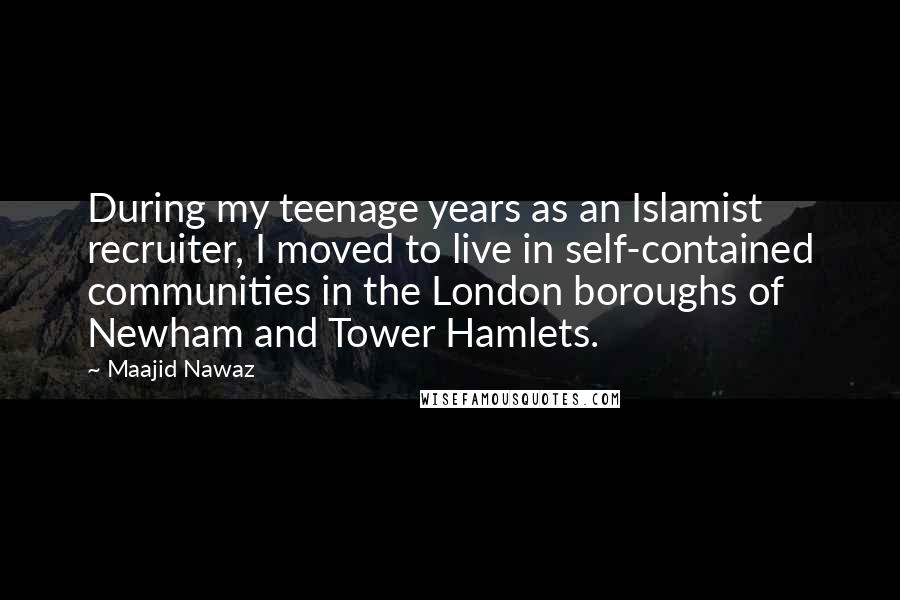 Maajid Nawaz Quotes: During my teenage years as an Islamist recruiter, I moved to live in self-contained communities in the London boroughs of Newham and Tower Hamlets.