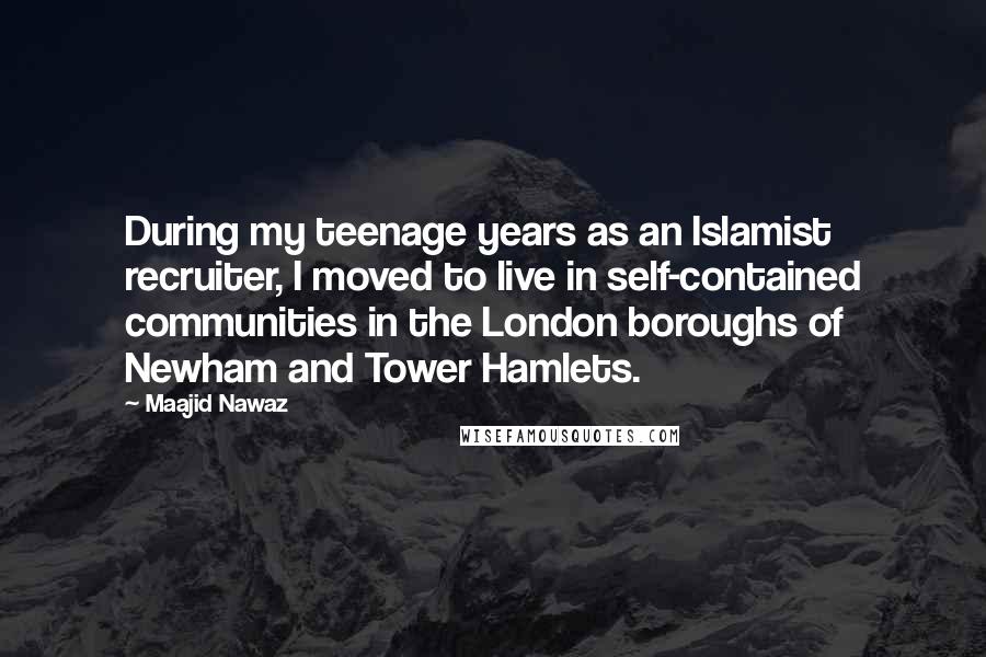 Maajid Nawaz Quotes: During my teenage years as an Islamist recruiter, I moved to live in self-contained communities in the London boroughs of Newham and Tower Hamlets.