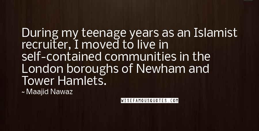 Maajid Nawaz Quotes: During my teenage years as an Islamist recruiter, I moved to live in self-contained communities in the London boroughs of Newham and Tower Hamlets.