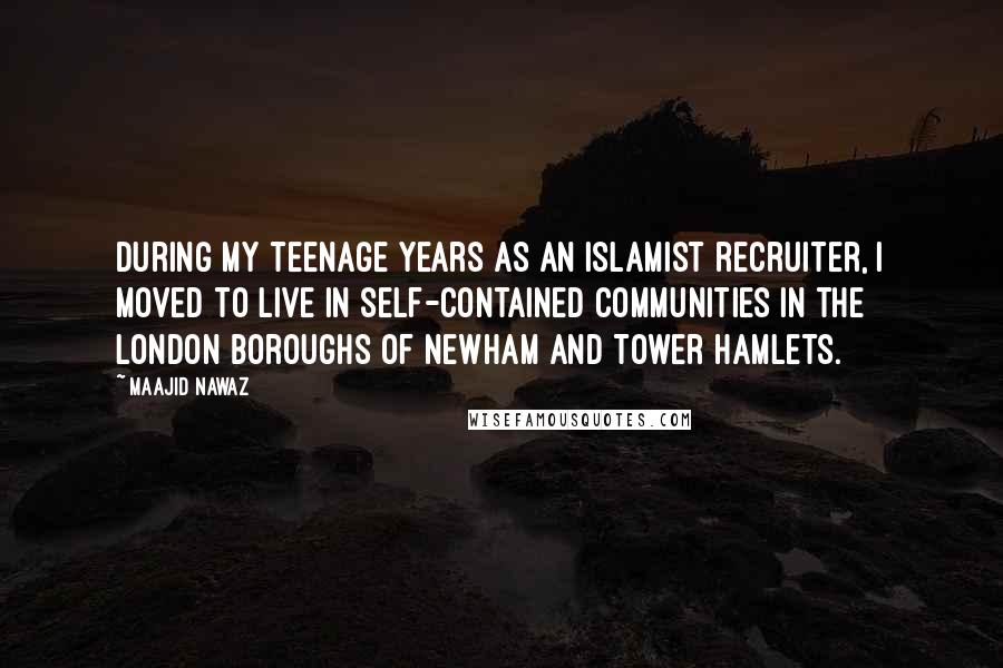 Maajid Nawaz Quotes: During my teenage years as an Islamist recruiter, I moved to live in self-contained communities in the London boroughs of Newham and Tower Hamlets.