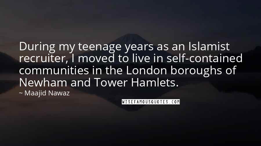 Maajid Nawaz Quotes: During my teenage years as an Islamist recruiter, I moved to live in self-contained communities in the London boroughs of Newham and Tower Hamlets.