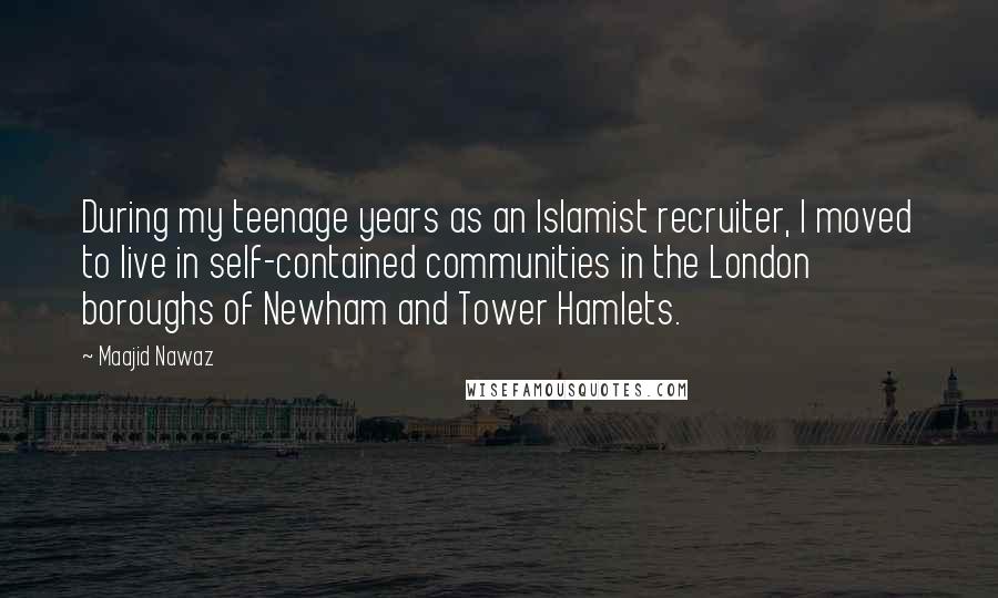 Maajid Nawaz Quotes: During my teenage years as an Islamist recruiter, I moved to live in self-contained communities in the London boroughs of Newham and Tower Hamlets.