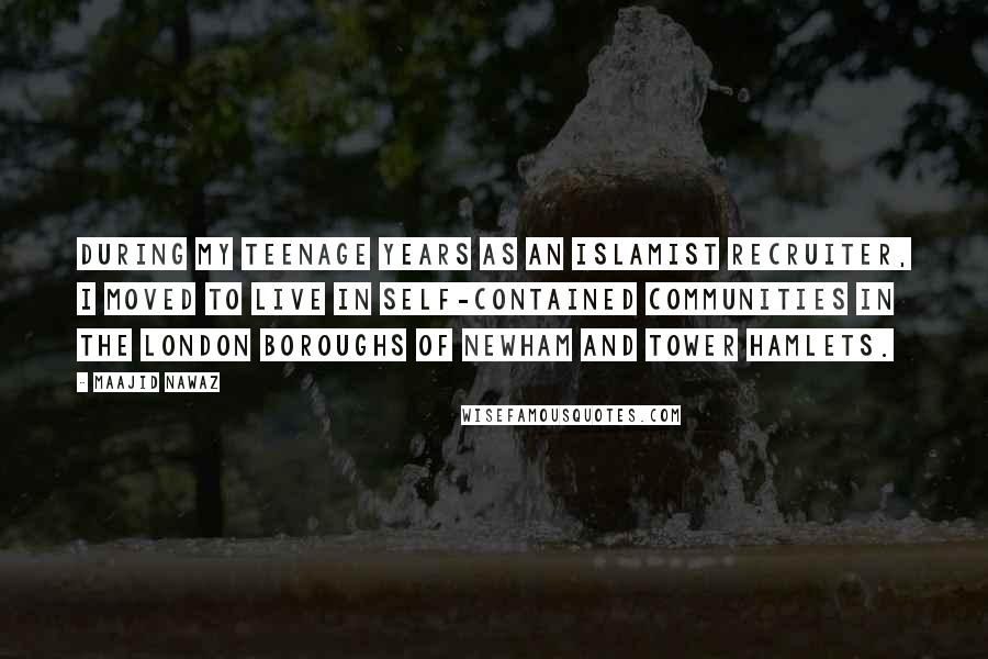 Maajid Nawaz Quotes: During my teenage years as an Islamist recruiter, I moved to live in self-contained communities in the London boroughs of Newham and Tower Hamlets.