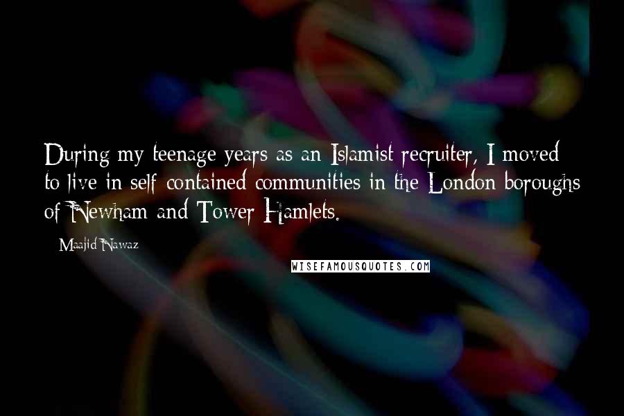 Maajid Nawaz Quotes: During my teenage years as an Islamist recruiter, I moved to live in self-contained communities in the London boroughs of Newham and Tower Hamlets.