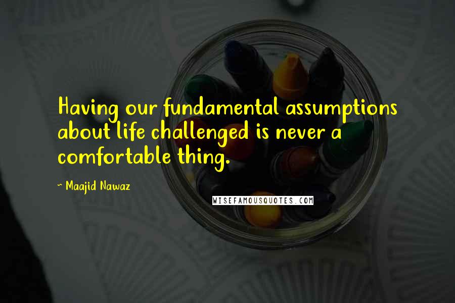 Maajid Nawaz Quotes: Having our fundamental assumptions about life challenged is never a comfortable thing.