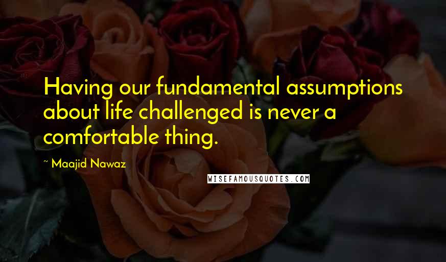 Maajid Nawaz Quotes: Having our fundamental assumptions about life challenged is never a comfortable thing.
