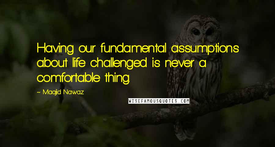 Maajid Nawaz Quotes: Having our fundamental assumptions about life challenged is never a comfortable thing.
