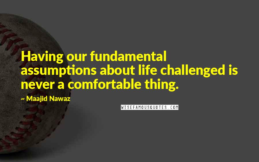 Maajid Nawaz Quotes: Having our fundamental assumptions about life challenged is never a comfortable thing.