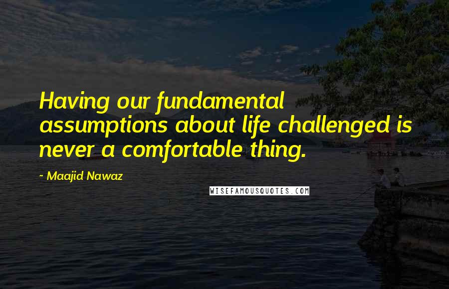 Maajid Nawaz Quotes: Having our fundamental assumptions about life challenged is never a comfortable thing.