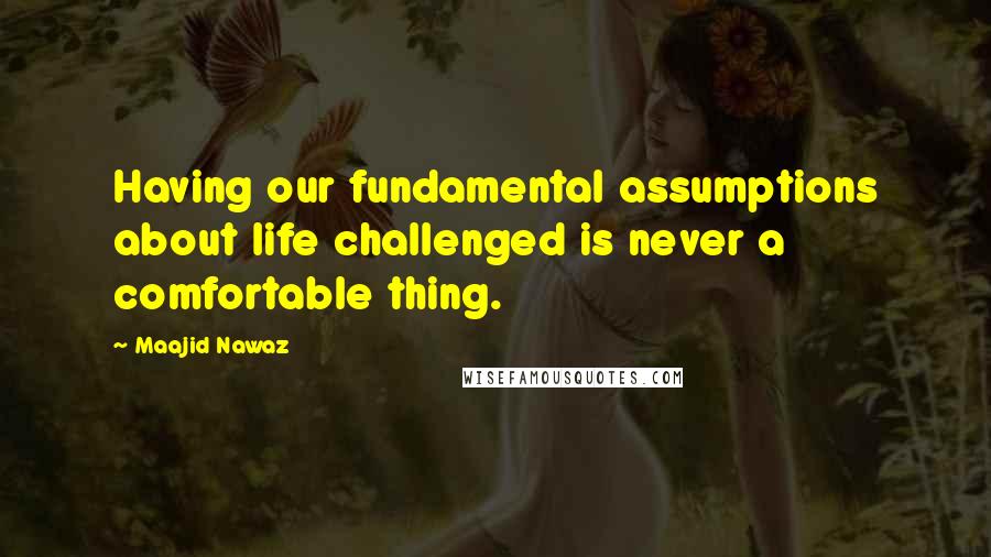 Maajid Nawaz Quotes: Having our fundamental assumptions about life challenged is never a comfortable thing.