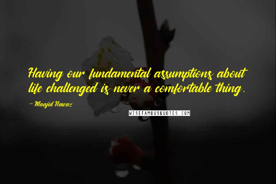 Maajid Nawaz Quotes: Having our fundamental assumptions about life challenged is never a comfortable thing.