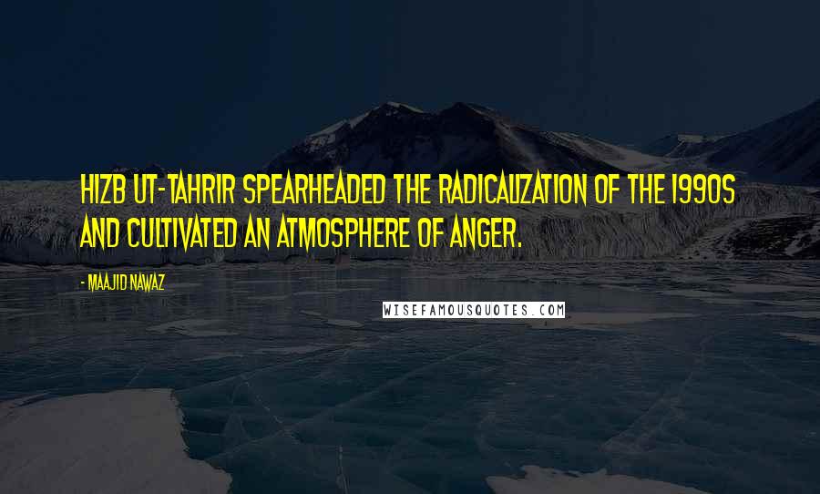 Maajid Nawaz Quotes: Hizb ut-Tahrir spearheaded the radicalization of the 1990s and cultivated an atmosphere of anger.