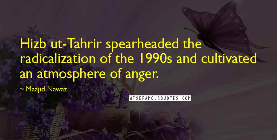 Maajid Nawaz Quotes: Hizb ut-Tahrir spearheaded the radicalization of the 1990s and cultivated an atmosphere of anger.