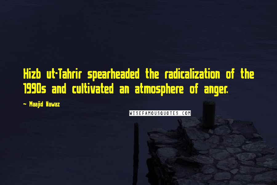 Maajid Nawaz Quotes: Hizb ut-Tahrir spearheaded the radicalization of the 1990s and cultivated an atmosphere of anger.