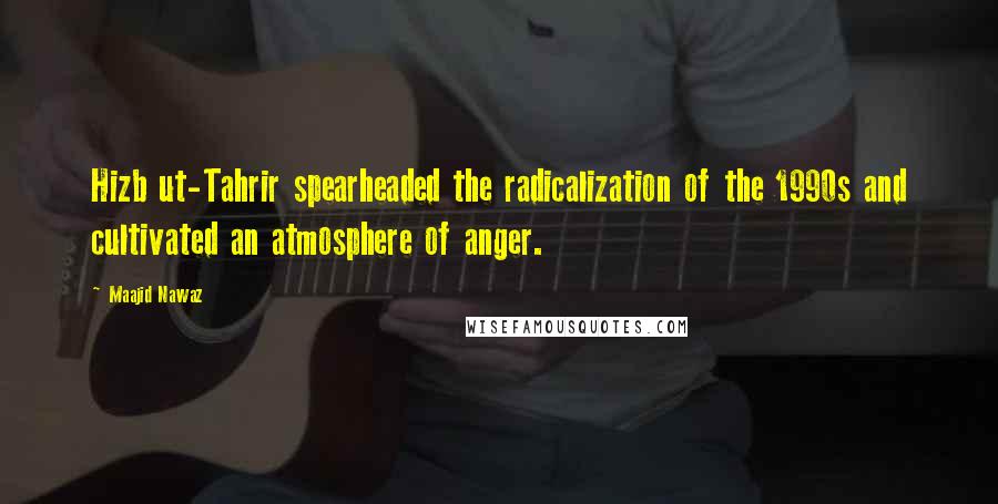 Maajid Nawaz Quotes: Hizb ut-Tahrir spearheaded the radicalization of the 1990s and cultivated an atmosphere of anger.
