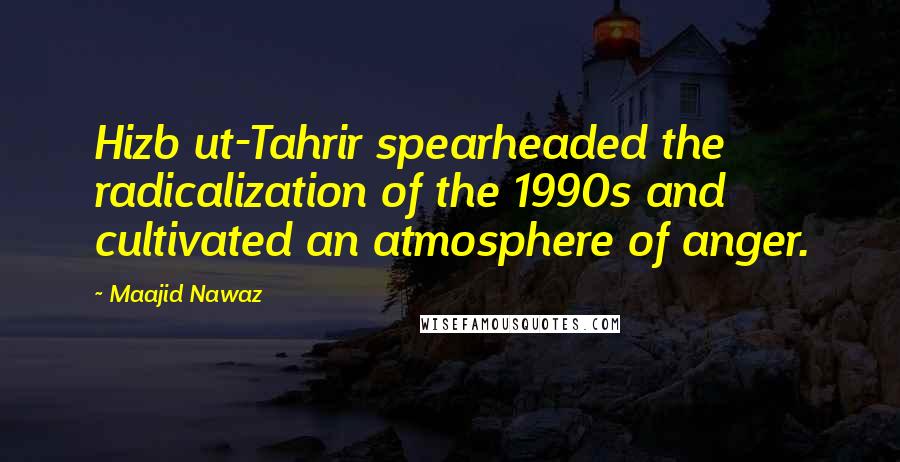 Maajid Nawaz Quotes: Hizb ut-Tahrir spearheaded the radicalization of the 1990s and cultivated an atmosphere of anger.