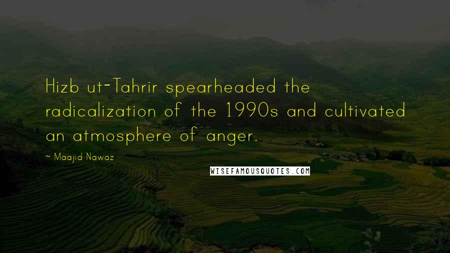 Maajid Nawaz Quotes: Hizb ut-Tahrir spearheaded the radicalization of the 1990s and cultivated an atmosphere of anger.