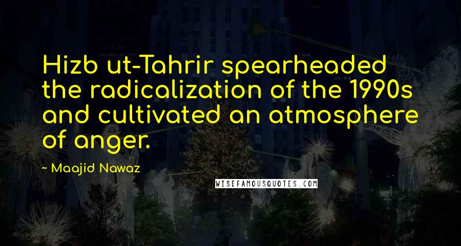 Maajid Nawaz Quotes: Hizb ut-Tahrir spearheaded the radicalization of the 1990s and cultivated an atmosphere of anger.