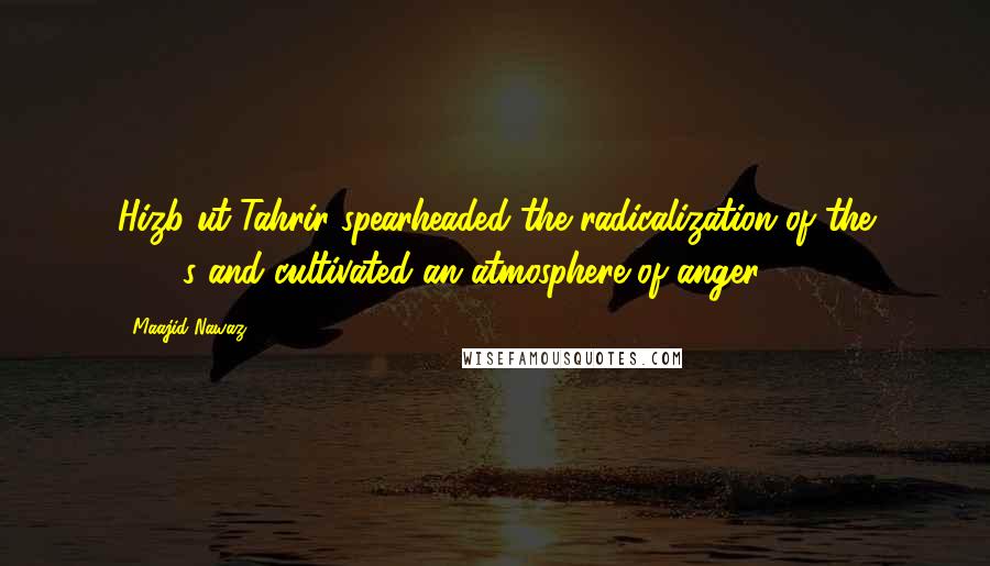 Maajid Nawaz Quotes: Hizb ut-Tahrir spearheaded the radicalization of the 1990s and cultivated an atmosphere of anger.