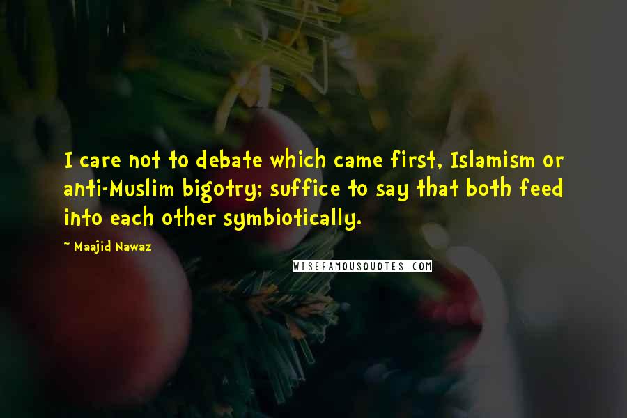 Maajid Nawaz Quotes: I care not to debate which came first, Islamism or anti-Muslim bigotry; suffice to say that both feed into each other symbiotically.